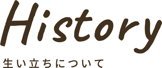 HISTORY 生い立ちについて